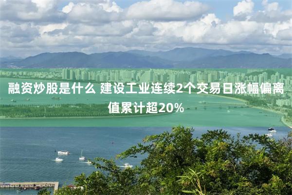 融资炒股是什么 建设工业连续2个交易日涨幅偏离值累计超20%