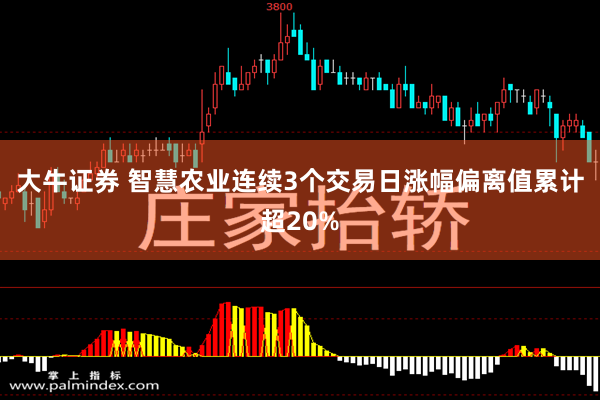 大牛证券 智慧农业连续3个交易日涨幅偏离值累计超20%