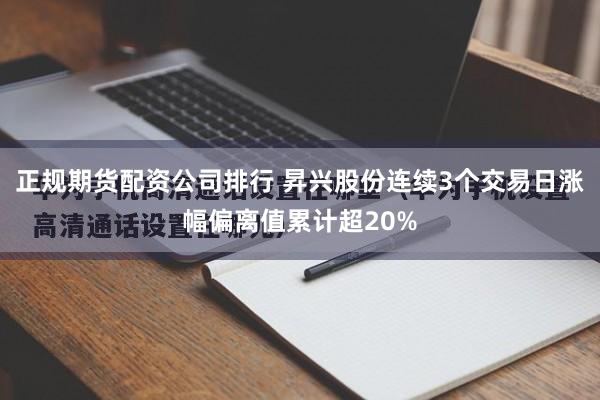 正规期货配资公司排行 昇兴股份连续3个交易日涨幅偏离值累计超20%