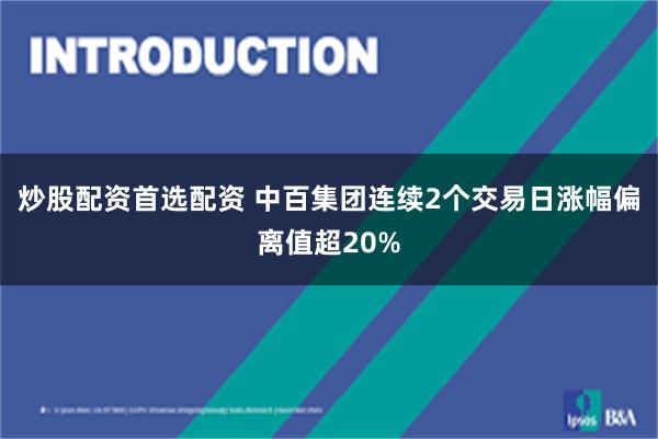 炒股配资首选配资 中百集团连续2个交易日涨幅偏离值超20%