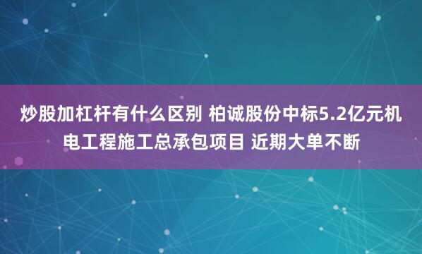 炒股加杠杆有什么区别 柏诚股份中标5.2亿元机电工程施工总承包项目 近期大单不断