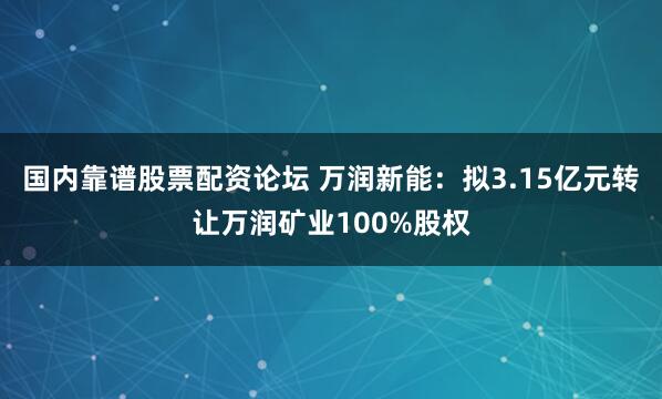 国内靠谱股票配资论坛 万润新能：拟3.15亿元转让万润矿业100%股权