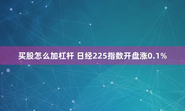 买股怎么加杠杆 日经225指数开盘涨0.1%