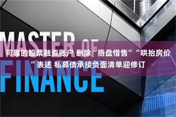 可靠的股票融资账户 删除“捂盘惜售”“哄抬房价”表述 私募债承接负面清单迎修订