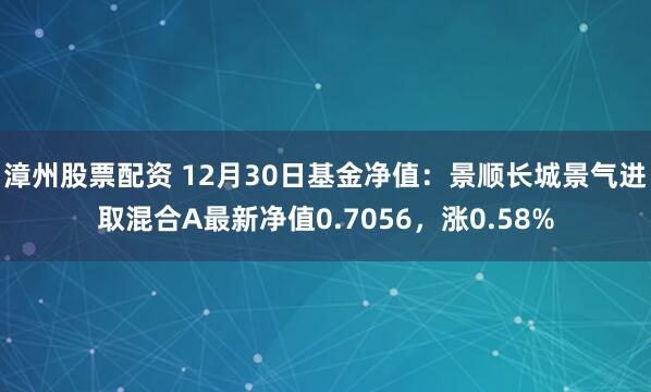 漳州股票配资 12月30日基金净值：景顺长城景气进取混合A最新净值0.7056，涨0.58%