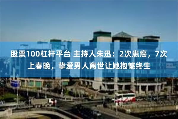 股票100杠杆平台 主持人朱迅：2次患癌，7次上春晚，挚爱男人离世让她抱憾终生