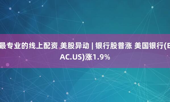 最专业的线上配资 美股异动 | 银行股普涨 美国银行(BAC.US)涨1.9%