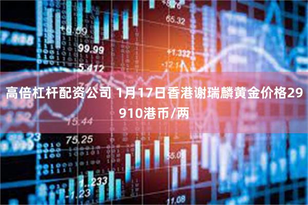 高倍杠杆配资公司 1月17日香港谢瑞麟黄金价格29910港币/两