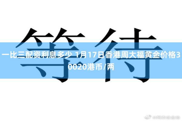 一比三配资利息多少 1月17日香港周大福黄金价格30020港币/两