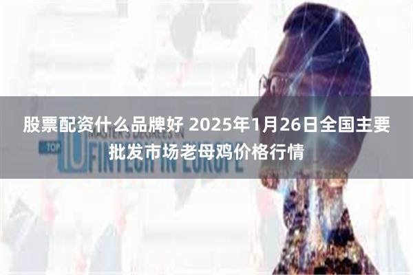 股票配资什么品牌好 2025年1月26日全国主要批发市场老母鸡价格行情