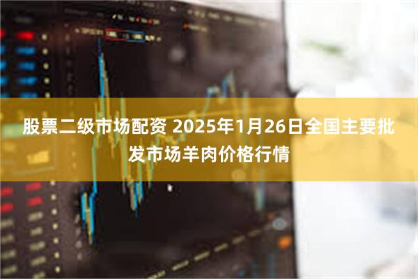 股票二级市场配资 2025年1月26日全国主要批发市场羊肉价格行情