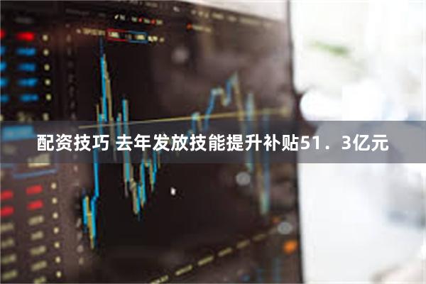 配资技巧 去年发放技能提升补贴51．3亿元