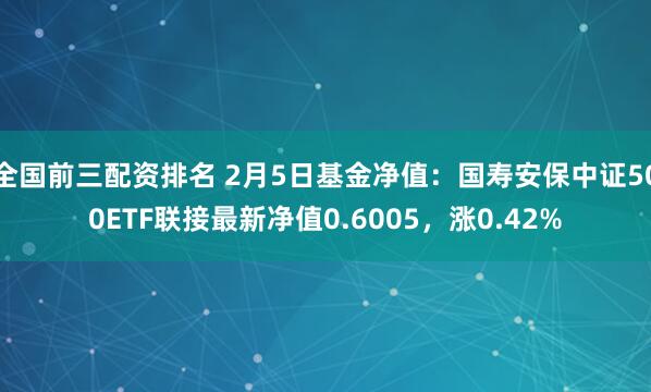 全国前三配资排名 2月5日基金净值：国寿安保中证500ETF联接最新净值0.6005，涨0.42%