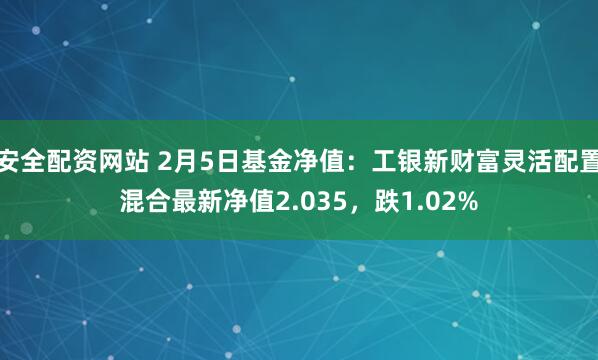 安全配资网站 2月5日基金净值：工银新财富灵活配置混合最新净值2.035，跌1.02%