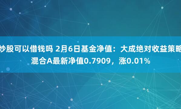 炒股可以借钱吗 2月6日基金净值：大成绝对收益策略混合A最新净值0.7909，涨0.01%