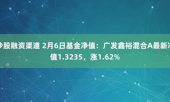 炒股融资渠道 2月6日基金净值：广发鑫裕混合A最新净值1.3235，涨1.62%