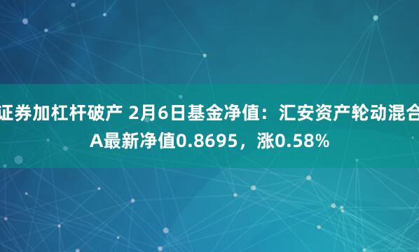 证券加杠杆破产 2月6日基金净值：汇安资产轮动混合A最新净值0.8695，涨0.58%