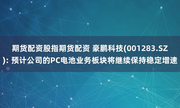 期货配资股指期货配资 豪鹏科技(001283.SZ): 预计公司的PC电池业务板块将继续保持稳定增速