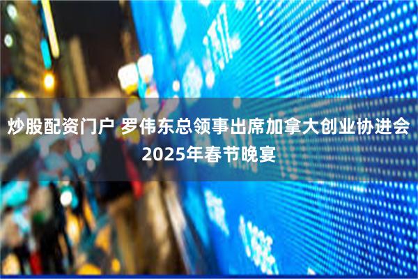 炒股配资门户 罗伟东总领事出席加拿大创业协进会2025年春节晚宴