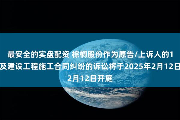 最安全的实盘配资 棕榈股份作为原告/上诉人的1起涉及建设工程施工合同纠纷的诉讼将于2025年2月12日开庭