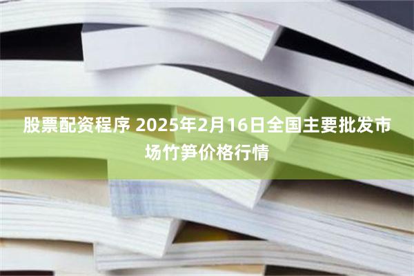 股票配资程序 2025年2月16日全国主要批发市场竹笋价格行情