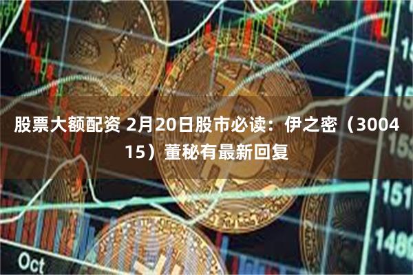 股票大额配资 2月20日股市必读：伊之密（300415）董秘有最新回复