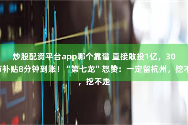 炒股配资平台app哪个靠谱 直接敢投1亿，300万补贴8分钟到账！“第七龙”怒赞：一定留杭州，挖不走