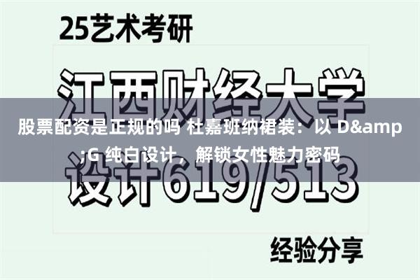 股票配资是正规的吗 杜嘉班纳裙装：以 D&G 纯白设计，解锁女性魅力密码