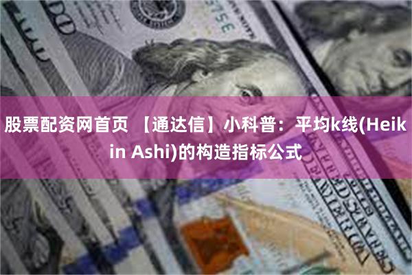 股票配资网首页 【通达信】小科普：平均k线(Heikin Ashi)的构造指标公式