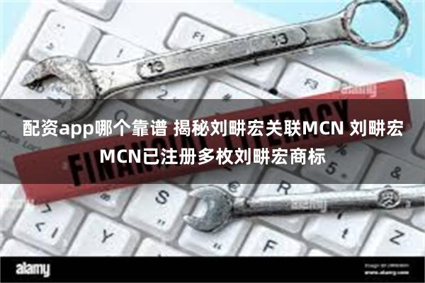 配资app哪个靠谱 揭秘刘畊宏关联MCN 刘畊宏MCN已注册多枚刘畊宏商标