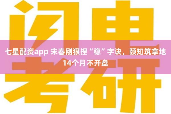 七星配资app 宋春刚狠捏“稳”字诀，颐知筑拿地14个月不开盘