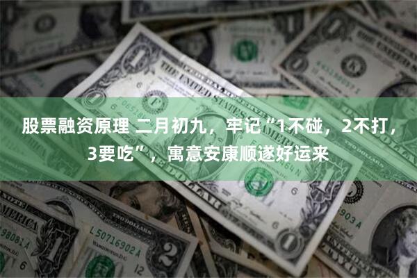 股票融资原理 二月初九，牢记“1不碰，2不打，3要吃”，寓意安康顺遂好运来