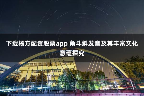 下载杨方配资股票app 角斗斛发音及其丰富文化意蕴探究