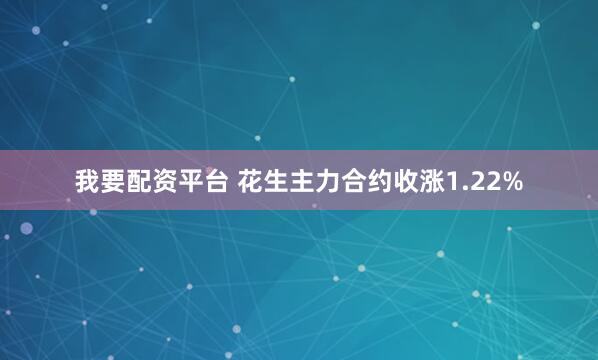 我要配资平台 花生主力合约收涨1.22%