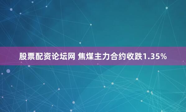 股票配资论坛网 焦煤主力合约收跌1.35%