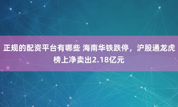 正规的配资平台有哪些 海南华铁跌停，沪股通龙虎榜上净卖出2.18亿元