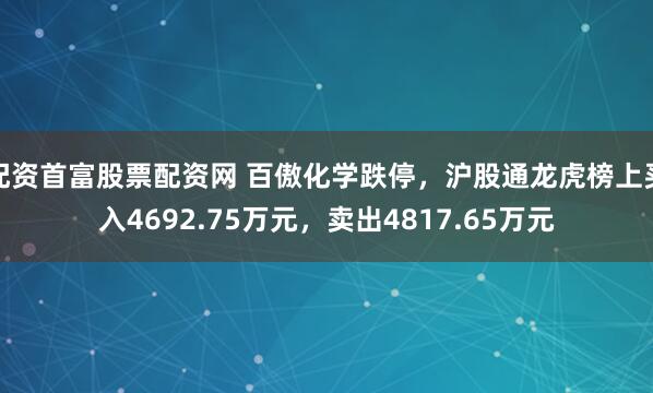 配资首富股票配资网 百傲化学跌停，沪股通龙虎榜上买入4692.75万元，卖出4817.65万元