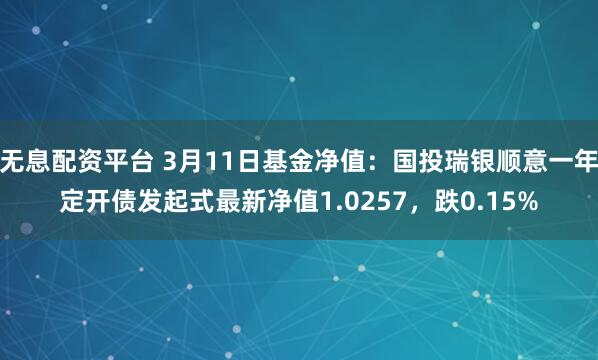 无息配资平台 3月11日基金净值：国投瑞银顺意一年定开债发起式最新净值1.0257，跌0.15%