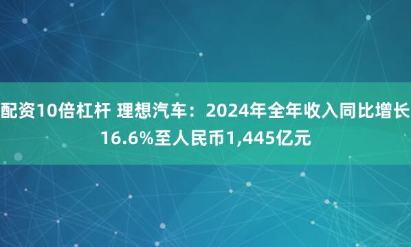 配资10倍杠杆 理想汽车：2024年全年收入同比增长16.6%至人民币1,445亿元